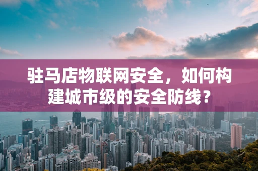 驻马店物联网安全，如何构建城市级的安全防线？