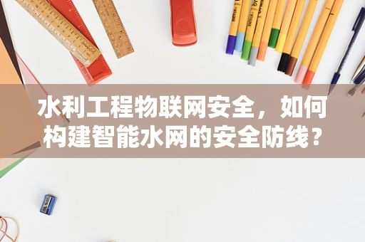 水利工程物联网安全，如何构建智能水网的安全防线？