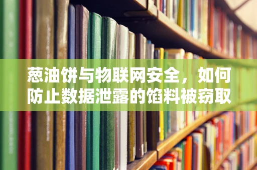葱油饼与物联网安全，如何防止数据泄露的馅料被窃取？