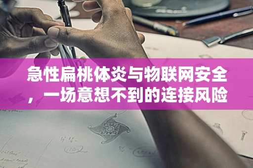 急性扁桃体炎与物联网安全，一场意想不到的连接风险？
