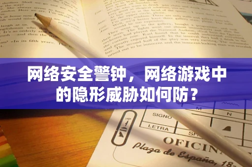 网络安全警钟，网络游戏中的隐形威胁如何防？