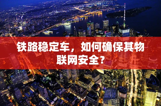 铁路稳定车，如何确保其物联网安全？