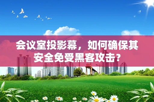 会议室投影幕，如何确保其安全免受黑客攻击？