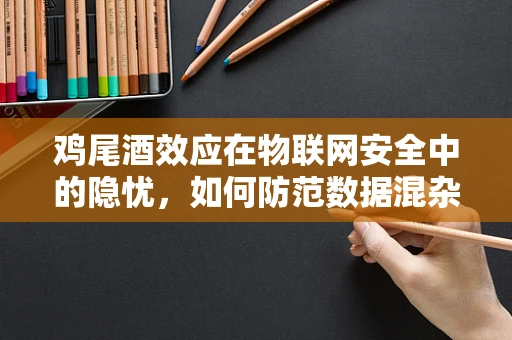 鸡尾酒效应在物联网安全中的隐忧，如何防范数据混杂风险？