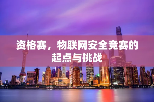 资格赛，物联网安全竞赛的起点与挑战