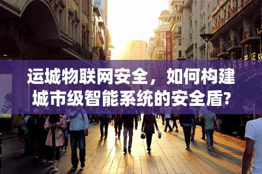 运城物联网安全，如何构建城市级智能系统的安全盾?