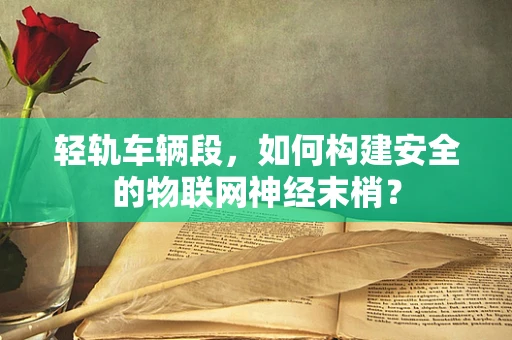 轻轨车辆段，如何构建安全的物联网神经末梢？