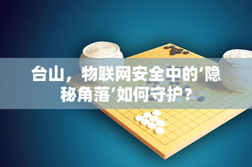 台山，物联网安全中的‘隐秘角落’如何守护？