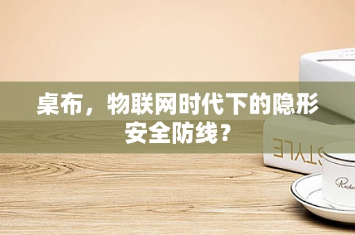 桌布，物联网时代下的隐形安全防线？