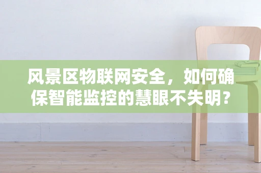 风景区物联网安全，如何确保智能监控的慧眼不失明？
