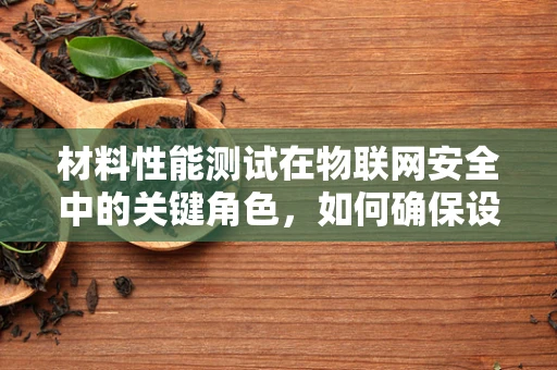 材料性能测试在物联网安全中的关键角色，如何确保设备‘心脏’的稳健？