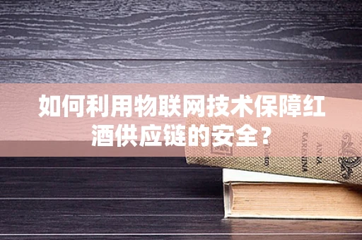 如何利用物联网技术保障红酒供应链的安全？