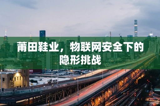 莆田鞋业，物联网安全下的隐形挑战