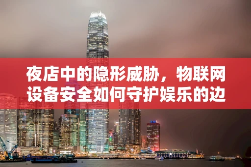 夜店中的隐形威胁，物联网设备安全如何守护娱乐的边界？