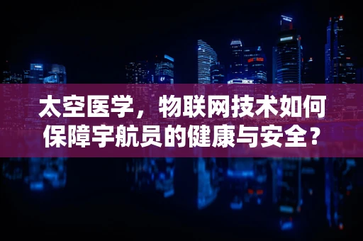 太空医学，物联网技术如何保障宇航员的健康与安全？