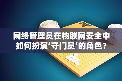 网络管理员在物联网安全中如何扮演‘守门员’的角色？