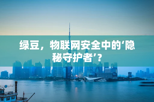 绿豆，物联网安全中的‘隐秘守护者’？