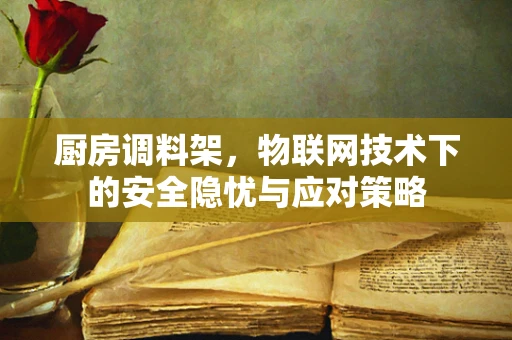 厨房调料架，物联网技术下的安全隐忧与应对策略