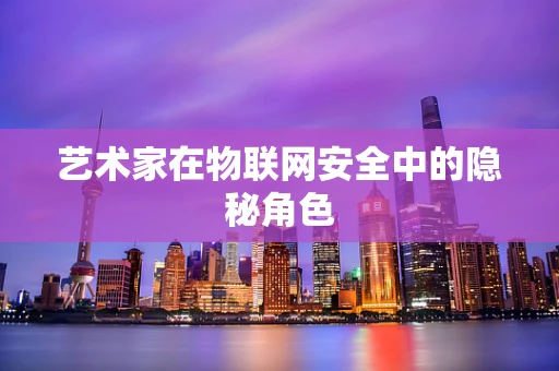 艺术家在物联网安全中的隐秘角色
