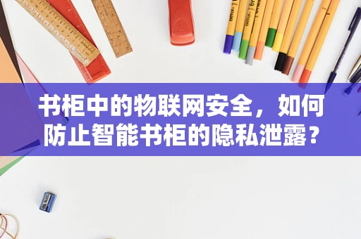 书柜中的物联网安全，如何防止智能书柜的隐私泄露？
