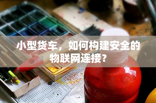 小型货车，如何构建安全的物联网连接？