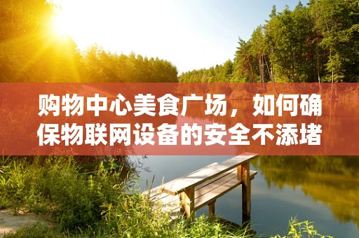 购物中心美食广场，如何确保物联网设备的安全不添堵？