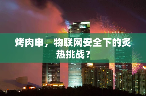 烤肉串，物联网安全下的炙热挑战？