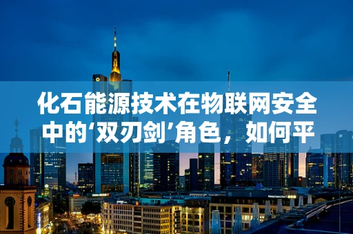 化石能源技术在物联网安全中的‘双刃剑’角色，如何平衡利用与风险防控？