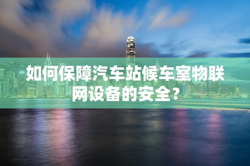 如何保障汽车站候车室物联网设备的安全？