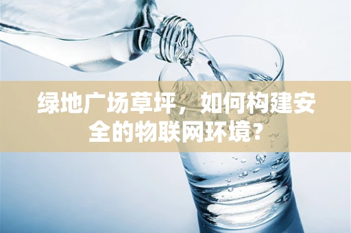 绿地广场草坪，如何构建安全的物联网环境？