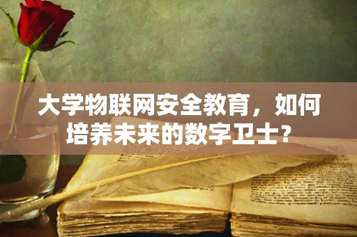 大学物联网安全教育，如何培养未来的数字卫士？