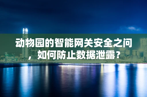动物园的智能网关安全之问，如何防止数据泄露？