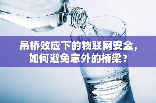 吊桥效应下的物联网安全，如何避免意外的桥梁？