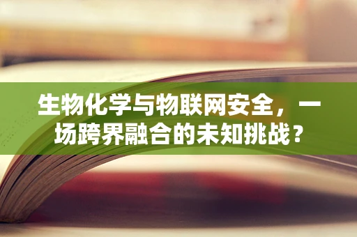 生物化学与物联网安全，一场跨界融合的未知挑战？