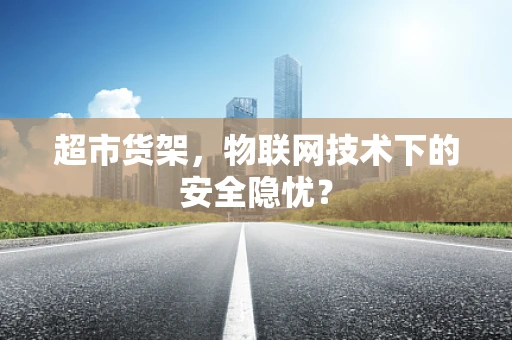 超市货架，物联网技术下的安全隐忧？