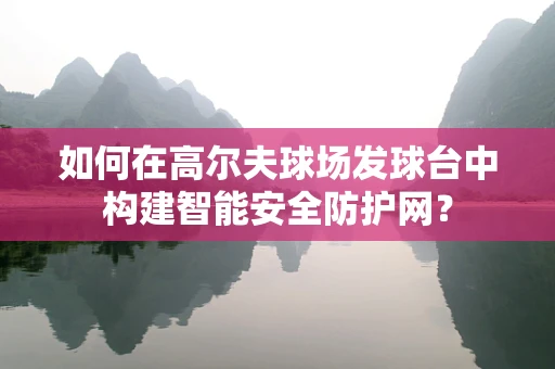 如何在高尔夫球场发球台中构建智能安全防护网？