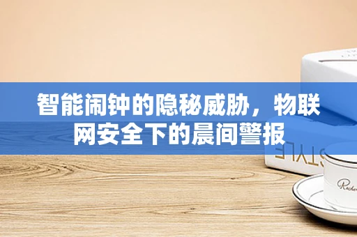 智能闹钟的隐秘威胁，物联网安全下的晨间警报