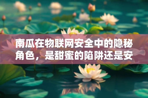 南瓜在物联网安全中的隐秘角色，是甜蜜的陷阱还是安全的守护者？