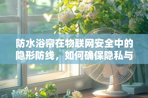 防水浴帘在物联网安全中的隐形防线，如何确保隐私与安全并重？