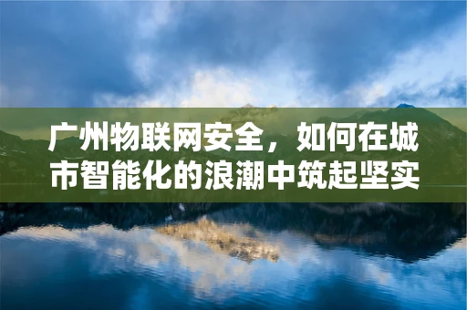 广州物联网安全，如何在城市智能化的浪潮中筑起坚实的防线？