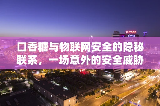 口香糖与物联网安全的隐秘联系，一场意外的安全威胁？