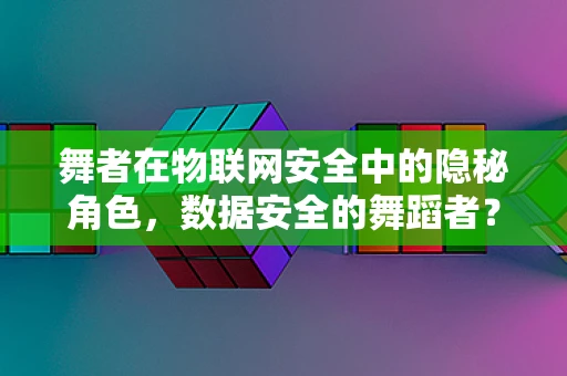 舞者在物联网安全中的隐秘角色，数据安全的舞蹈者？