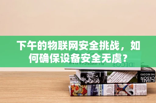 下午的物联网安全挑战，如何确保设备安全无虞？
