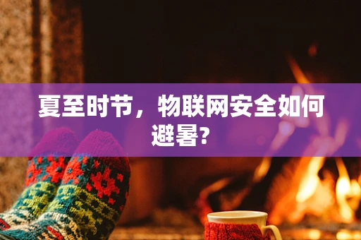夏至时节，物联网安全如何避暑?