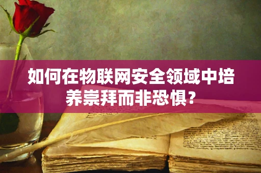 如何在物联网安全领域中培养崇拜而非恐惧？