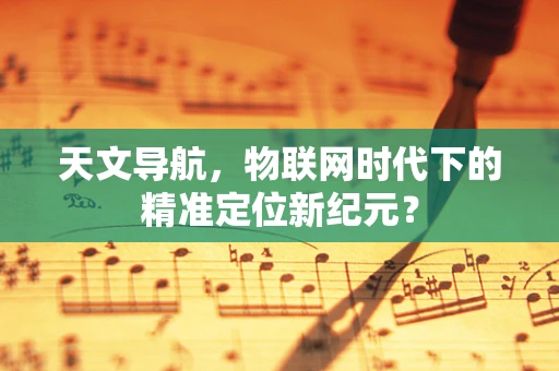 天文导航，物联网时代下的精准定位新纪元？