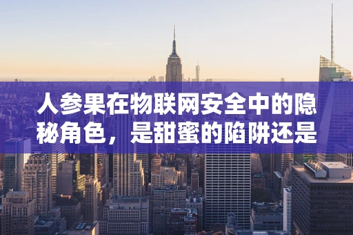 人参果在物联网安全中的隐秘角色，是甜蜜的陷阱还是智能守护者？