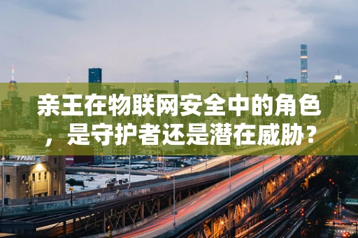 亲王在物联网安全中的角色，是守护者还是潜在威胁？