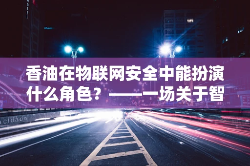 香油在物联网安全中能扮演什么角色？——一场关于智能监控与数据安全的微妙平衡