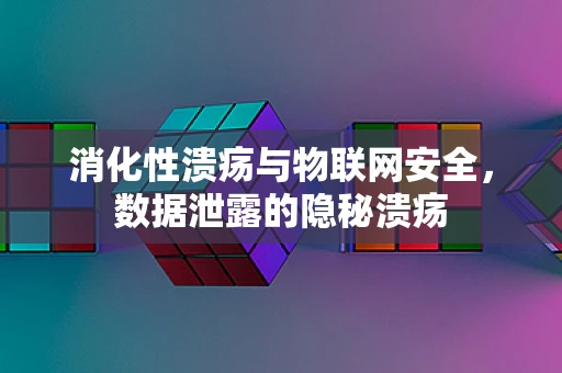 消化性溃疡与物联网安全，数据泄露的隐秘溃疡
